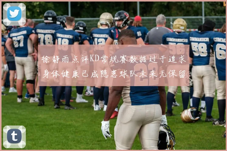 徐静雨点评KD常规赛数据过于追求身体健康已成隐患球队未来无保留意义