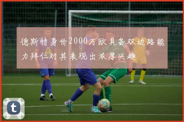 德斯特身价2000万欧具备双边路能力拜仁对其表现出浓厚兴趣