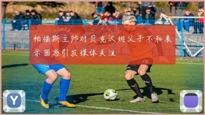 帕福斯主帅对贝克汉姆父子不和表示困惑引发媒体关注