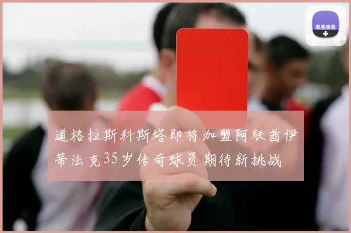 道格拉斯科斯塔即将加盟阿联酋伊蒂法克35岁传奇球员期待新挑战