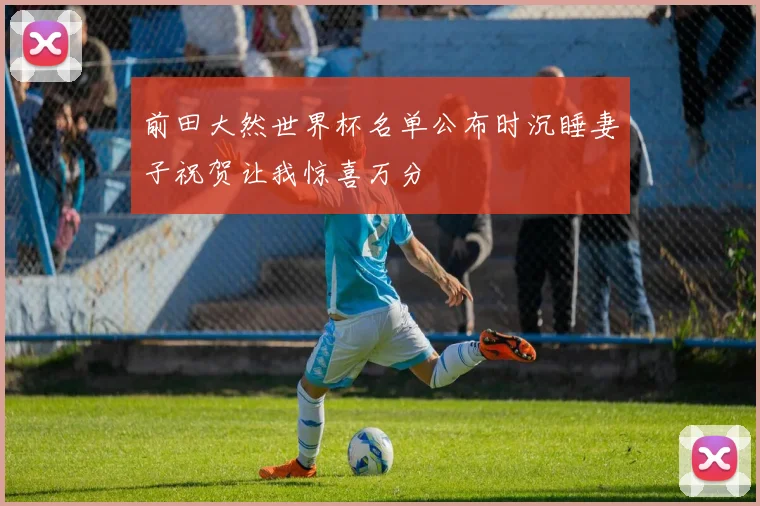 前田大然世界杯名单公布时沉睡妻子祝贺让我惊喜万分