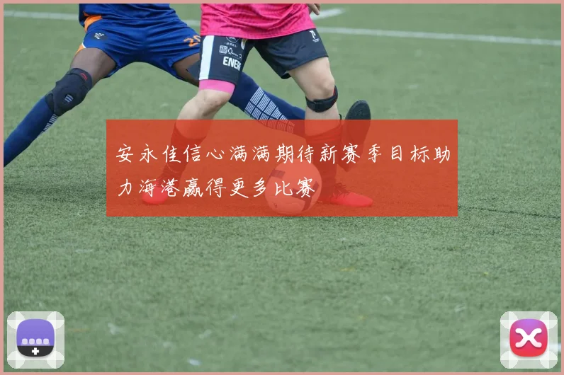 安永佳信心满满期待新赛季目标助力海港赢得更多比赛