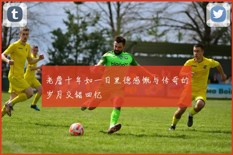 老詹十年如一日里德感慨与传奇的岁月交错回忆