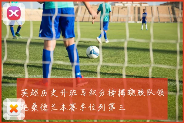 英超历史升班马积分榜揭晓狼队领跑桑德兰本赛季位列第三