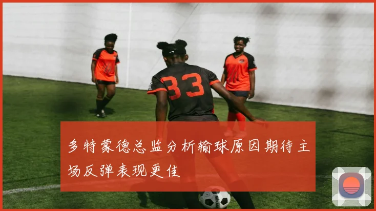 多特蒙德总监分析输球原因期待主场反弹表现更佳