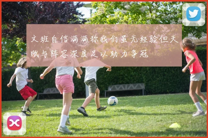 文班自信满满称我们虽无经验但天赋与阵容深度足以助力争冠