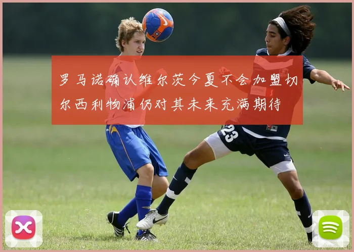罗马诺确认维尔茨今夏不会加盟切尔西利物浦仍对其未来充满期待
