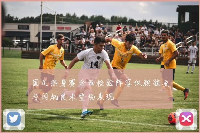 国足热身赛全面检验阵容仅颜骏凌与闫炳良未登场表现