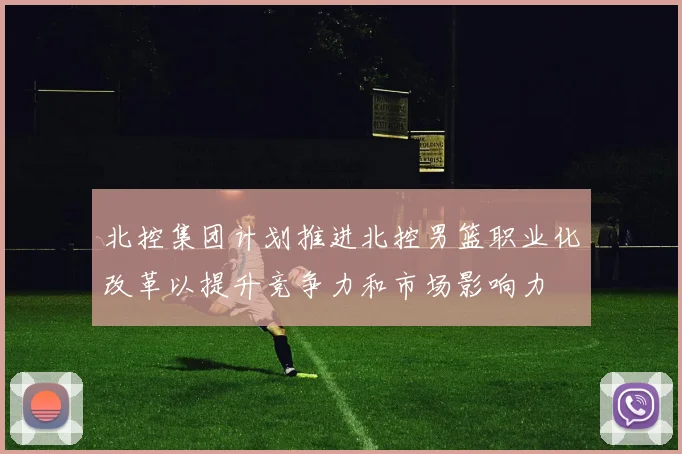北控集团计划推进北控男篮职业化改革以提升竞争力和市场影响力