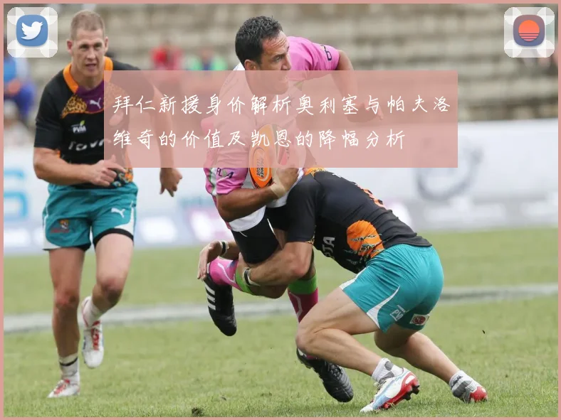 拜仁新援身价解析奥利塞与帕夫洛维奇的价值及凯恩的降幅分析