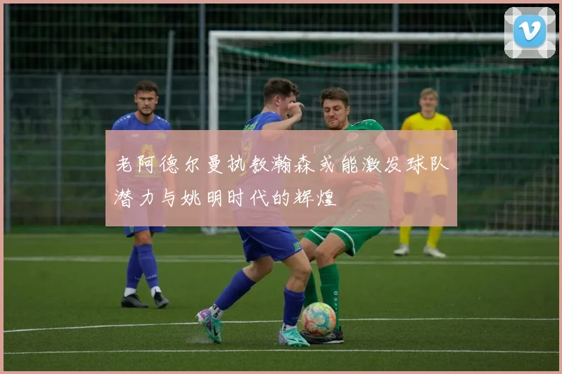 老阿德尔曼执教瀚森或能激发球队潜力与姚明时代的辉煌