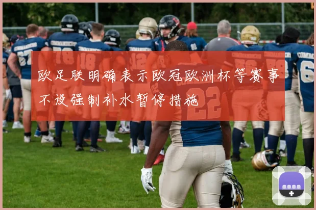 欧足联明确表示欧冠欧洲杯等赛事不设强制补水暂停措施