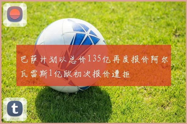 巴萨计划以总价135亿再度报价阿尔瓦雷斯1亿欧初次报价遭拒
