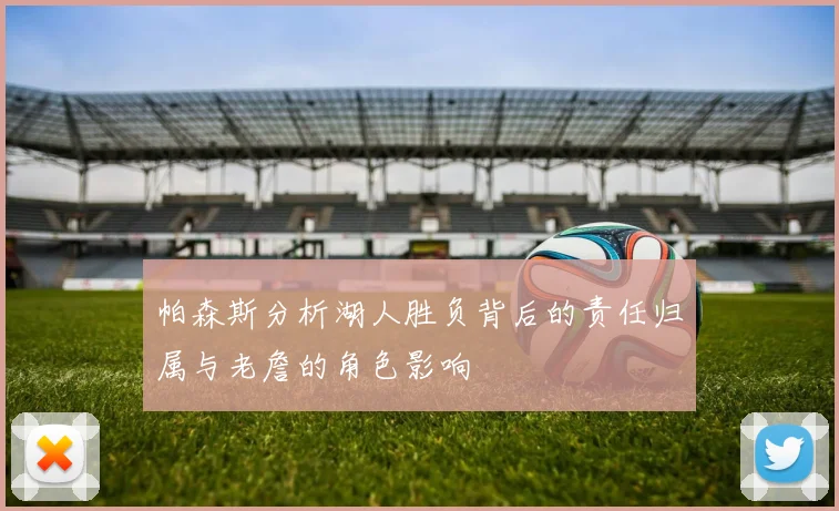 帕森斯分析湖人胜负背后的责任归属与老詹的角色影响